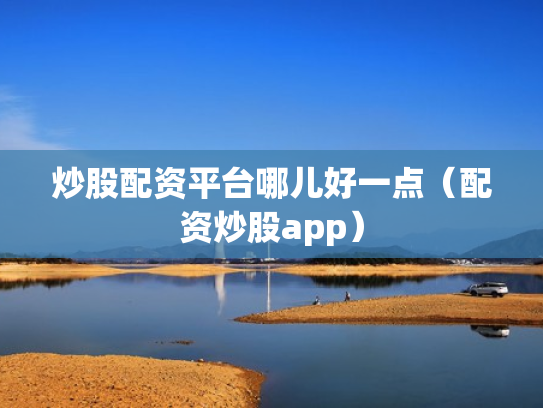 炒股配资平台哪儿好一点（配资炒股app）