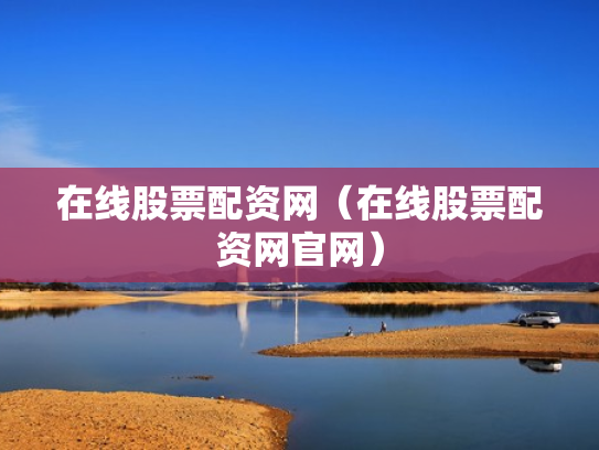 在线股票配资网（在线股票配资网官网）