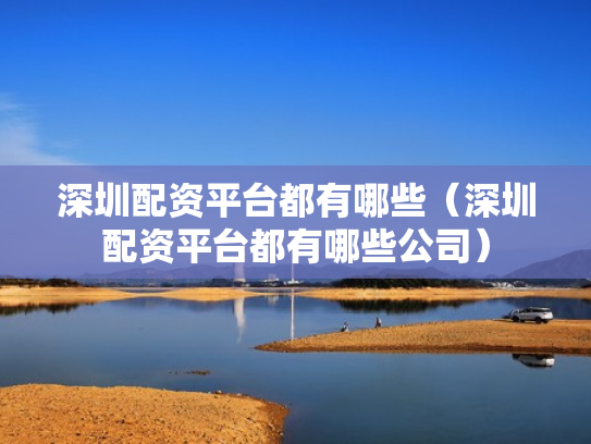 深圳配资平台都有哪些（深圳配资平台都有哪些公司）