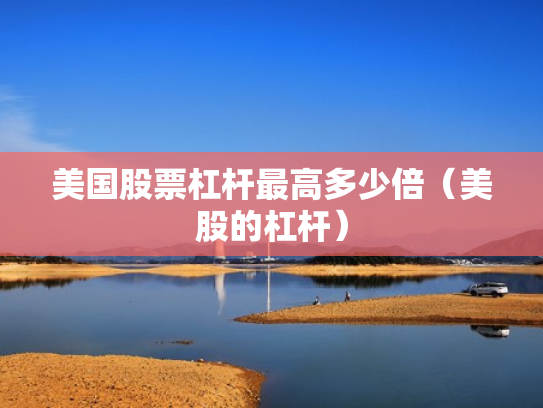 美国股票杠杆最高多少倍（美股的杠杆）