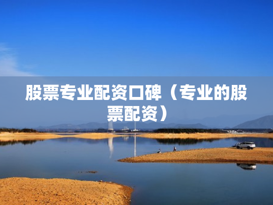 股票专业配资口碑（专业的股票配资）