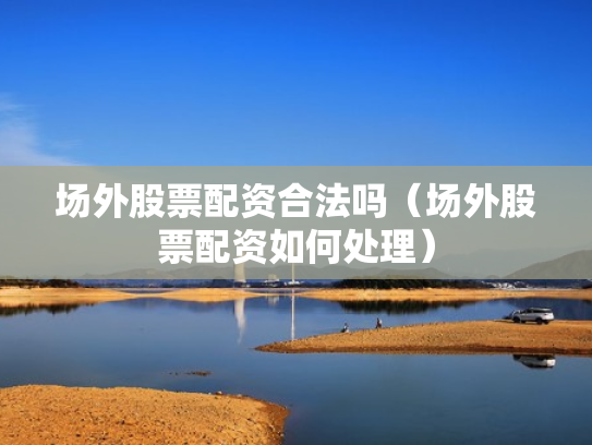 场外股票配资合法吗（场外股票配资如何处理）