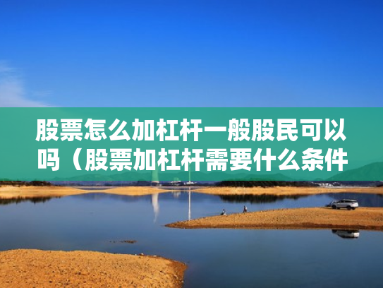 股票怎么加杠杆一般股民可以吗（股票加杠杆需要什么条件）