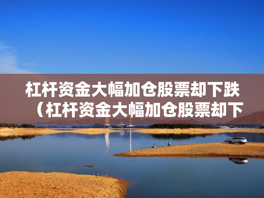 杠杆资金大幅加仓股票却下跌（杠杆资金大幅加仓股票却下跌怎么回事）
