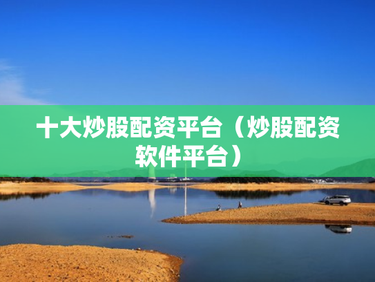 十大炒股配资平台（炒股配资软件平台）