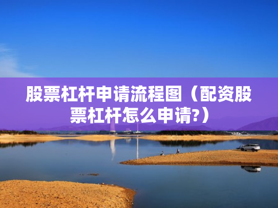 股票杠杆申请流程图（配资股票杠杆怎么申请?）