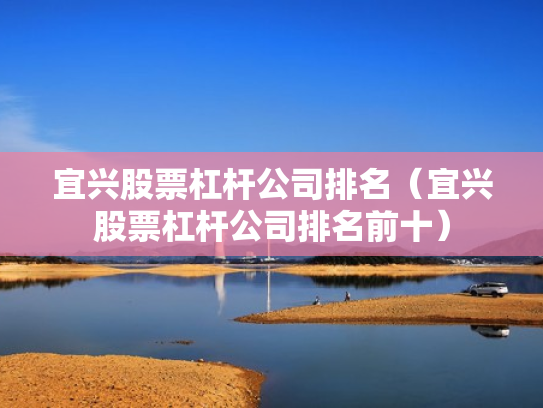 宜兴股票杠杆公司排名（宜兴股票杠杆公司排名前十）