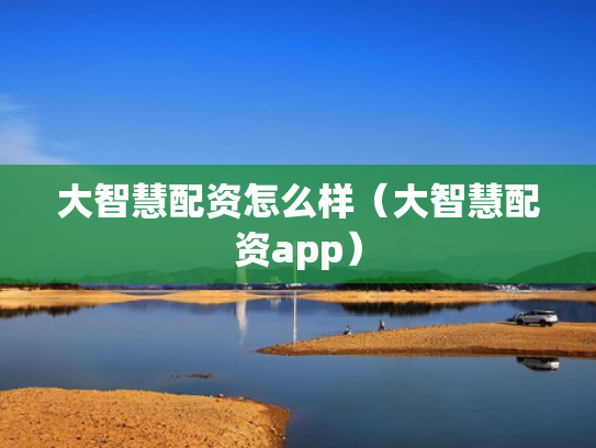 大智慧配资怎么样（大智慧配资app）
