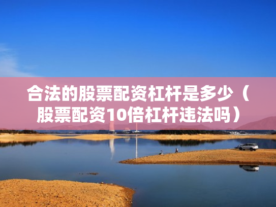 合法的股票配资杠杆是多少（股票配资10倍杠杆违法吗）