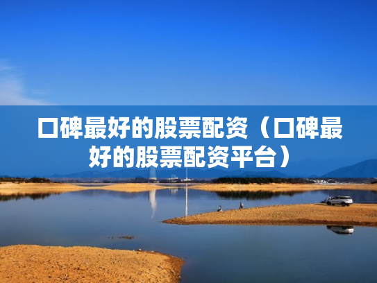 口碑最好的股票配资（口碑最好的股票配资平台）