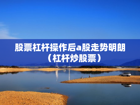 股票杠杆操作后a股走势明朗（杠杆炒股票）