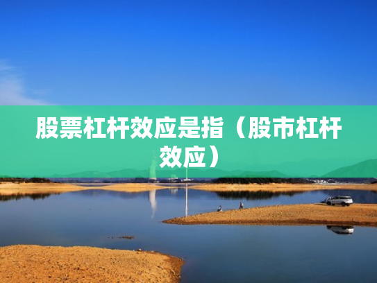 股票杠杆效应是指（股市杠杆效应）