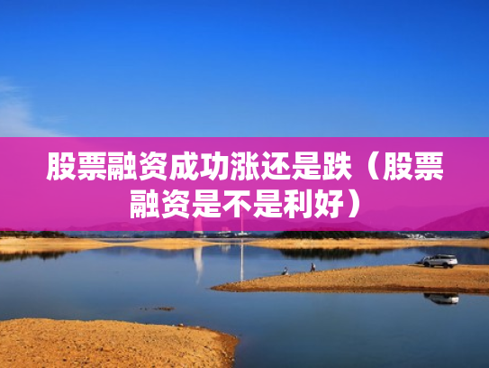 股票融资成功涨还是跌（股票融资是不是利好）