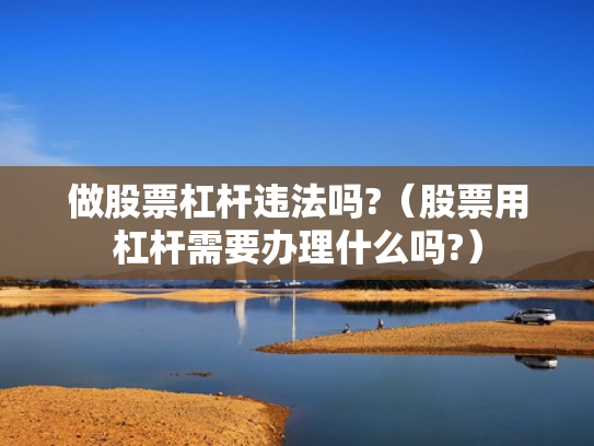 做股票杠杆违法吗?（股票用杠杆需要办理什么吗?）