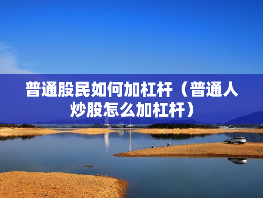 普通股民如何加杠杆（普通人炒股怎么加杠杆）