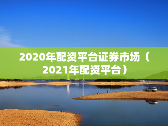 2020年配资平台证券市场（2021年配资平台）