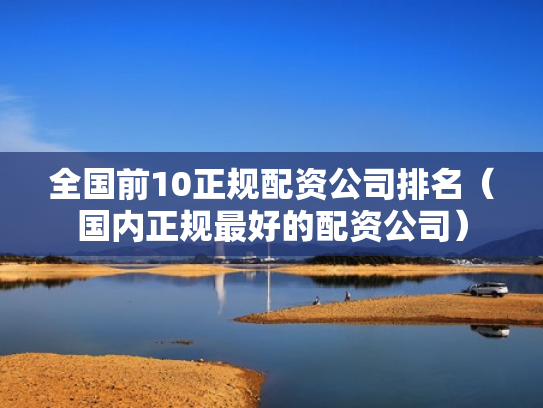 全国前10正规配资公司排名（国内正规最好的配资公司）