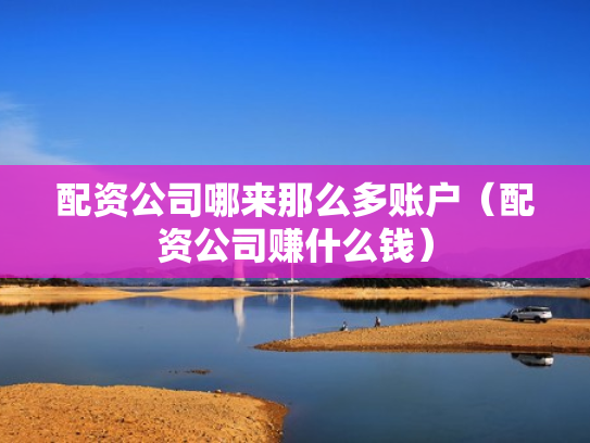 配资公司哪来那么多账户（配资公司赚什么钱）