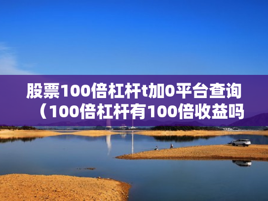股票100倍杠杆t加0平台查询（100倍杠杆有100倍收益吗）