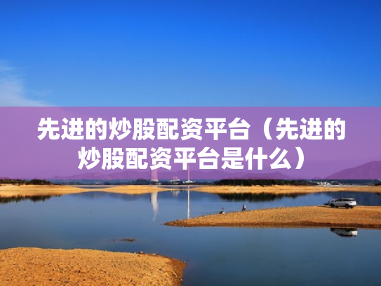 先进的炒股配资平台（先进的炒股配资平台是什么）