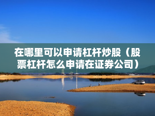 在哪里可以申请杠杆炒股（股票杠杆怎么申请在证券公司）