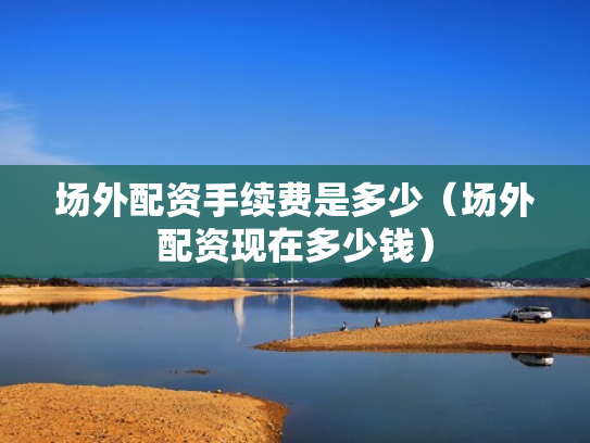 场外配资手续费是多少（场外配资现在多少钱）