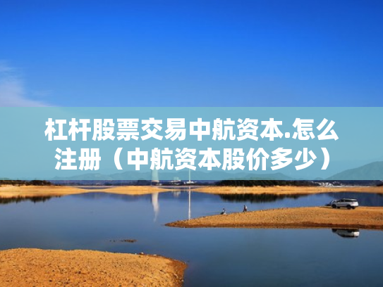 杠杆股票交易中航资本.怎么注册（中航资本股价多少）