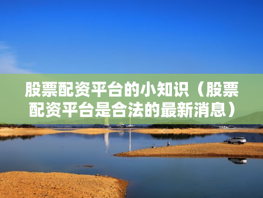股票配资平台的小知识（股票配资平台是合法的最新消息）
