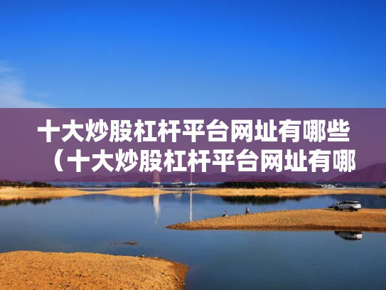 十大炒股杠杆平台网址有哪些（十大炒股杠杆平台网址有哪些呢）