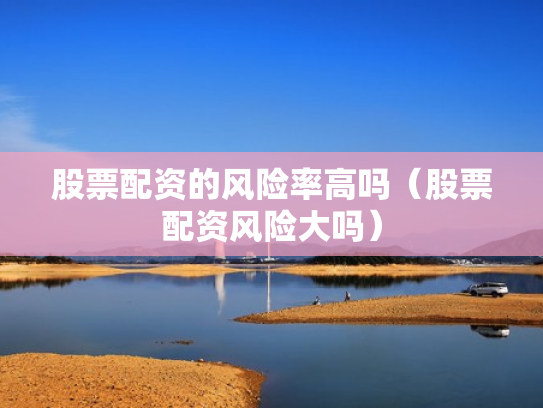 股票配资的风险率高吗（股票配资风险大吗）