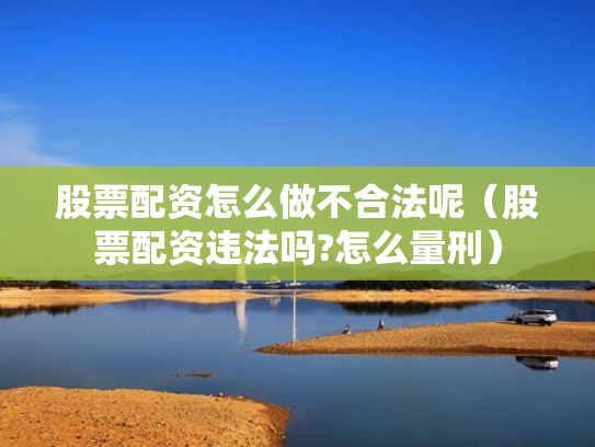 股票配资怎么做不合法呢（股票配资违法吗?怎么量刑）