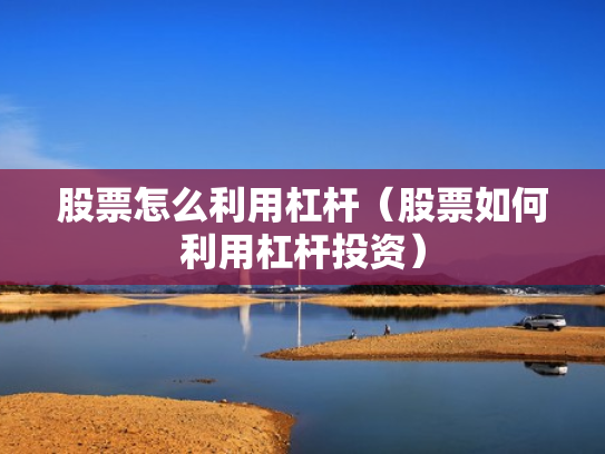股票怎么利用杠杆（股票如何利用杠杆投资）