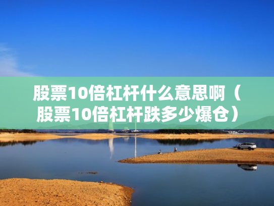 股票10倍杠杆什么意思啊（股票10倍杠杆跌多少爆仓）