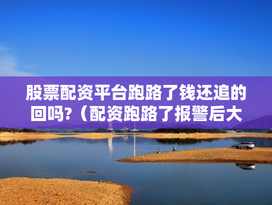 股票配资平台跑路了钱还追的回吗?（配资跑路了报警后大家都追回损失了吗）