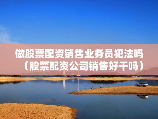 做股票配资销售业务员犯法吗（股票配资公司销售好干吗）