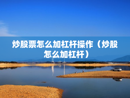 炒股票怎么加杠杆操作（炒股 怎么加杠杆）