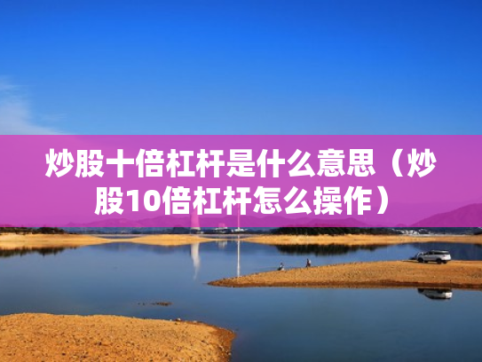 炒股十倍杠杆是什么意思（炒股10倍杠杆怎么操作）