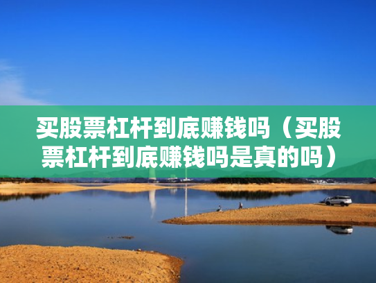 买股票杠杆到底赚钱吗（买股票杠杆到底赚钱吗是真的吗）