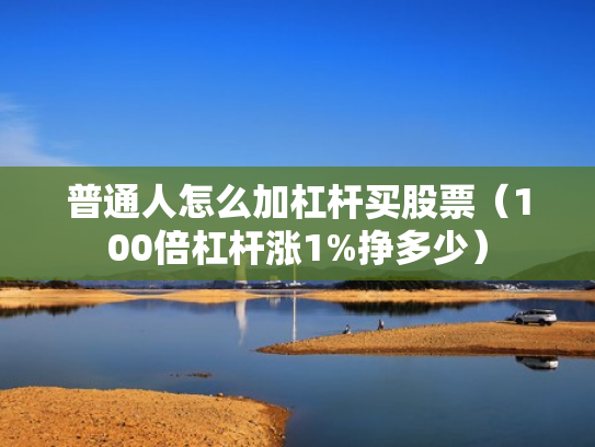 普通人怎么加杠杆买股票（100倍杠杆涨1%挣多少）
