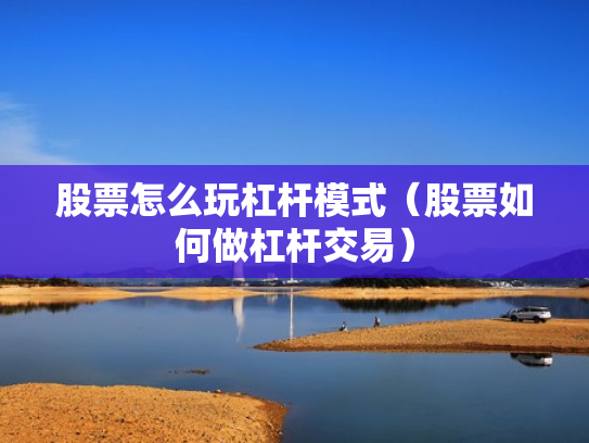 股票怎么玩杠杆模式（股票如何做杠杆交易）