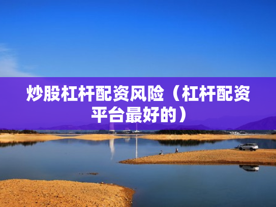 炒股杠杆配资风险（杠杆配资平台最好的）