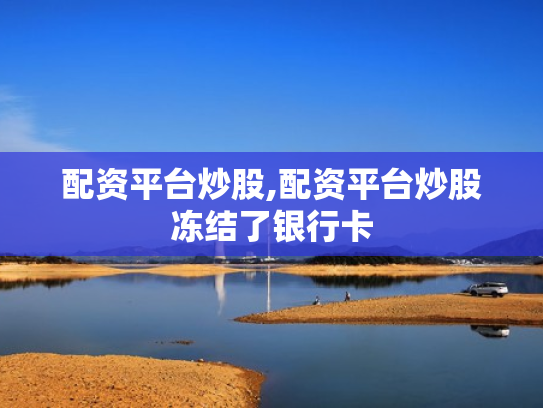 配资平台炒股,配资平台炒股冻结了银行卡