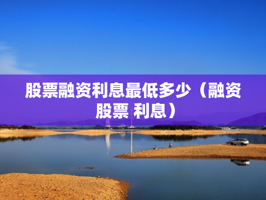 股票融资利息最低多少（融资 股票 利息）