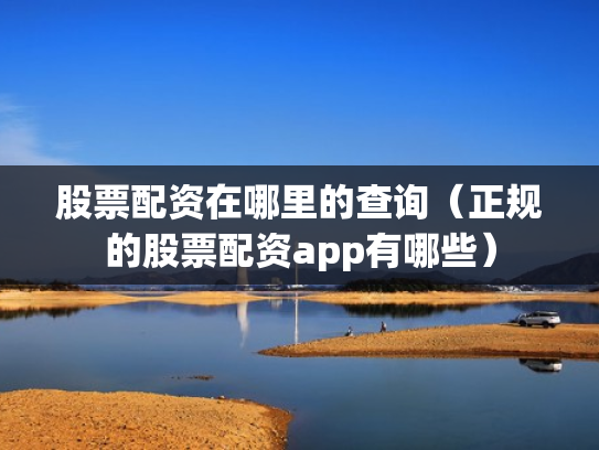 股票配资在哪里的查询（正规的股票配资app有哪些）
