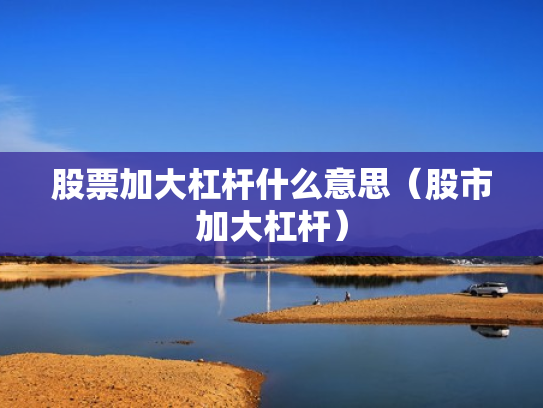 股票加大杠杆什么意思（股市加大杠杆）