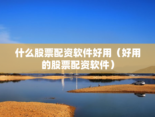 什么股票配资软件好用（好用的股票配资软件）