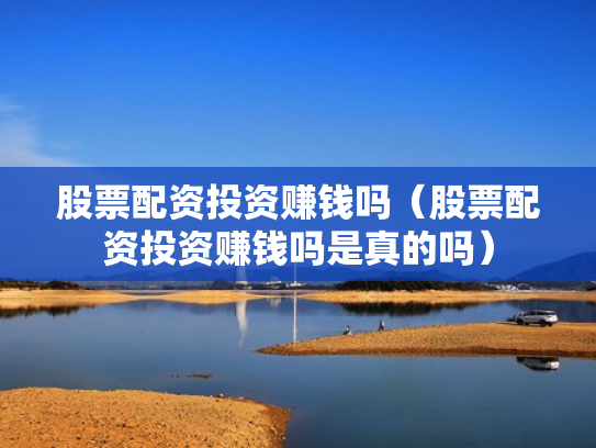 股票配资投资赚钱吗（股票配资投资赚钱吗是真的吗）