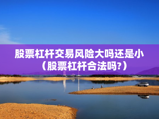 股票杠杆交易风险大吗还是小（股票杠杆合法吗?）