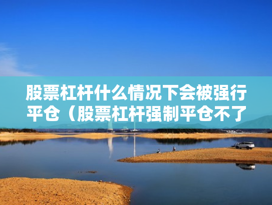 股票杠杆什么情况下会被强行平仓（股票杠杆强制平仓不了怎么办）