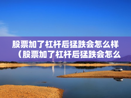 股票加了杠杆后猛跌会怎么样（股票加了杠杆后猛跌会怎么样吗）